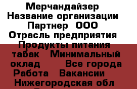 Мерчандайзер › Название организации ­ Партнер, ООО › Отрасль предприятия ­ Продукты питания, табак › Минимальный оклад ­ 1 - Все города Работа » Вакансии   . Нижегородская обл.,Дзержинск г.